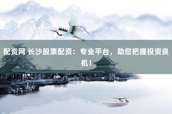 配资网 长沙股票配资：专业平台，助您把握投资良机！