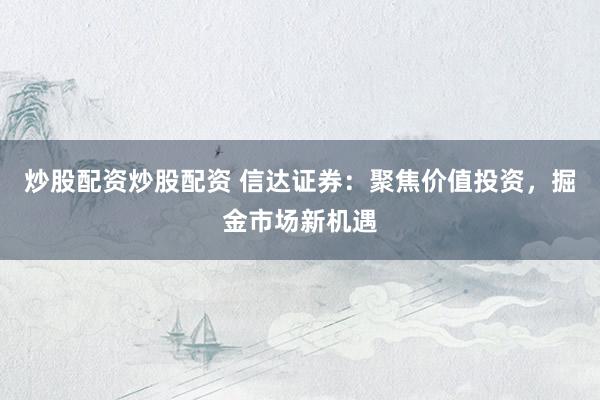 炒股配资炒股配资 信达证券:聚焦价值投资,掘金市场新机遇