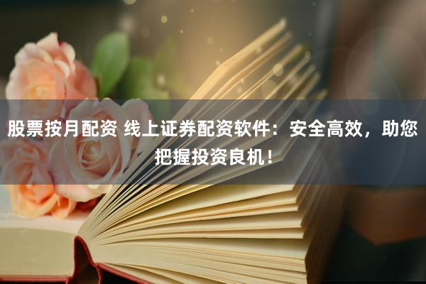 股票按月配资 线上证券配资软件：安全高效，助您把握投资良机！
