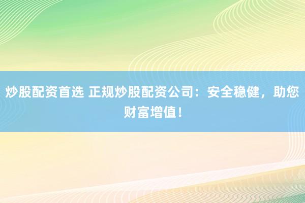 炒股配资首选 正规炒股配资公司：安全稳健，助您财富增值！