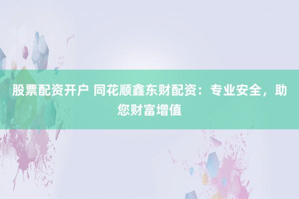 股票配资开户 同花顺鑫东财配资:专业安全,助您财富增值