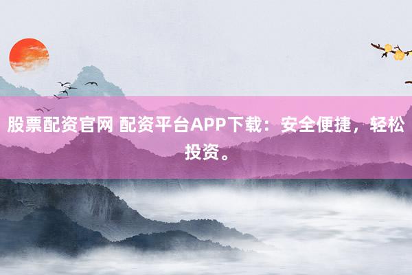 股票配资官网 配资平台APP下载：安全便捷，轻松投资。