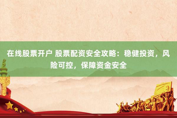 在线股票开户 股票配资安全攻略：稳健投资，风险可控，保障资金安全