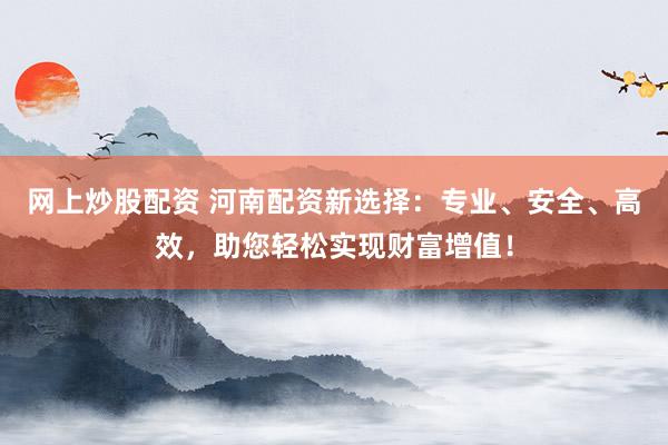 网上炒股配资 河南配资新选择：专业、安全、高效，助您轻松实现财富增值！