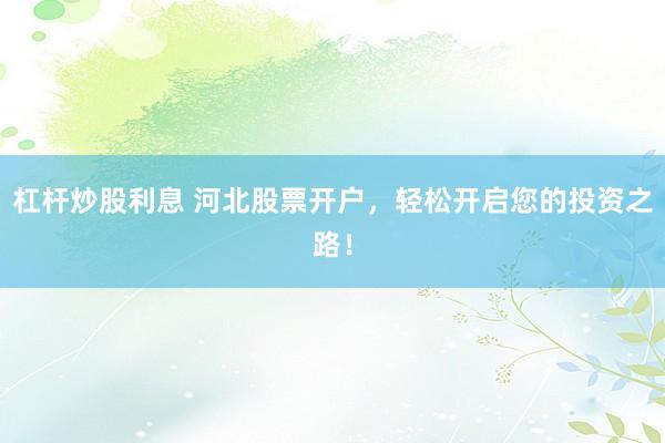杠杆炒股利息 河北股票开户，轻松开启您的投资之路！