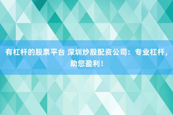 有杠杆的股票平台 深圳炒股配资公司：专业杠杆，助您盈利！