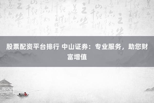 股票配资平台排行 中山证券：专业服务，助您财富增值