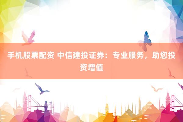手机股票配资 中信建投证券：专业服务，助您投资增值