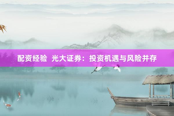 配资经验  光大证券：投资机遇与风险并存