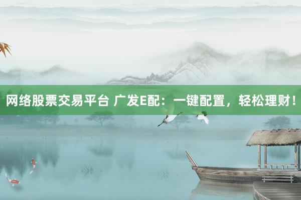 网络股票交易平台 广发E配：一键配置，轻松理财！