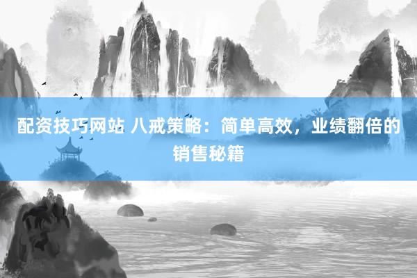 配资技巧网站 八戒策略：简单高效，业绩翻倍的销售秘籍