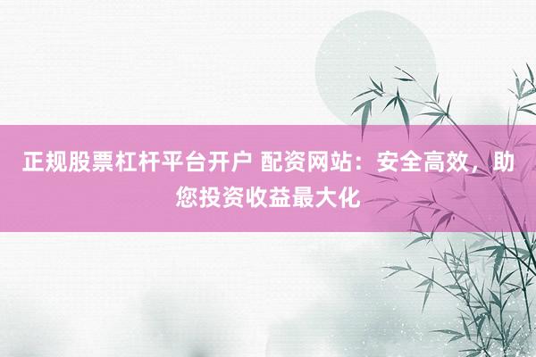 正规股票杠杆平台开户 配资网站：安全高效，助您投资收益最大化