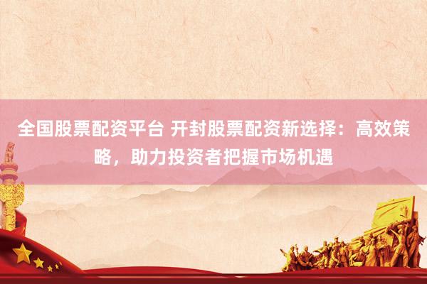 全国股票配资平台 开封股票配资新选择:高效策略,助力投资者把握市场机遇