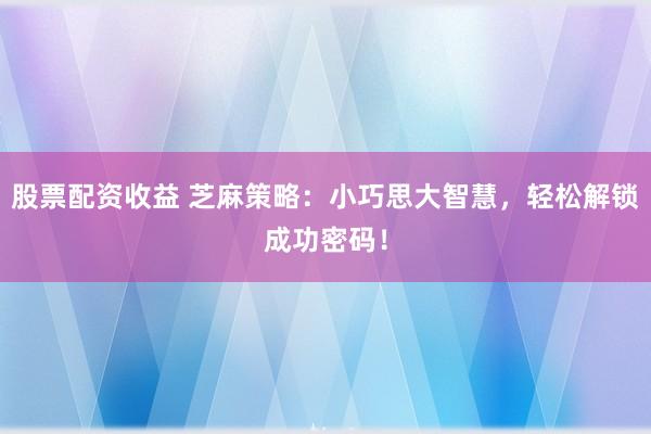股票配资收益 芝麻策略：小巧思大智慧，轻松解锁成功密码！