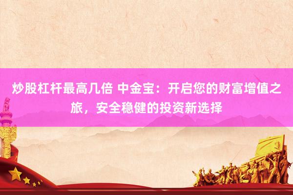 炒股杠杆最高几倍 中金宝：开启您的财富增值之旅，安全稳健的投资新选择