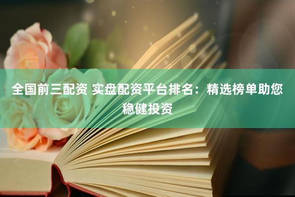 全国前三配资 实盘配资平台排名：精选榜单助您稳健投资