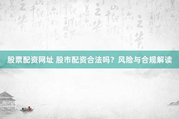 股票配资网址 股市配资合法吗？风险与合规解读