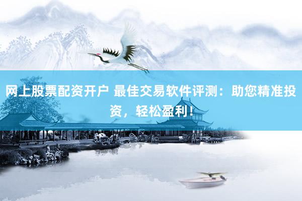 网上股票配资开户 最佳交易软件评测：助您精准投资，轻松盈利！