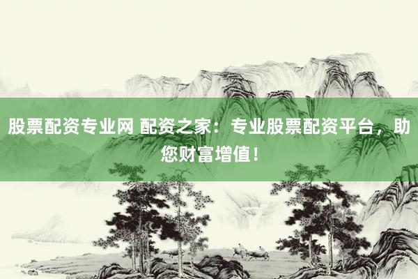 股票配资专业网 配资之家：专业股票配资平台，助您财富增值！