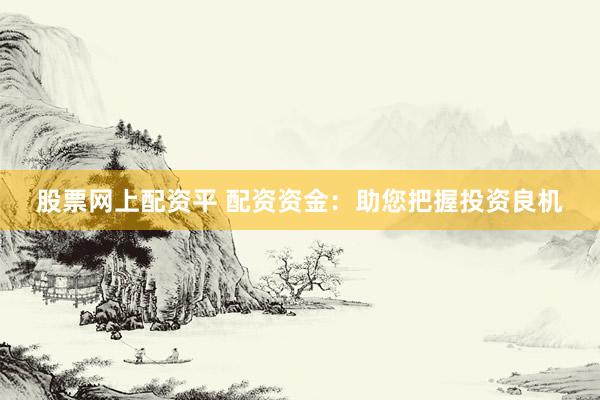 股票网上配资平 配资资金：助您把握投资良机