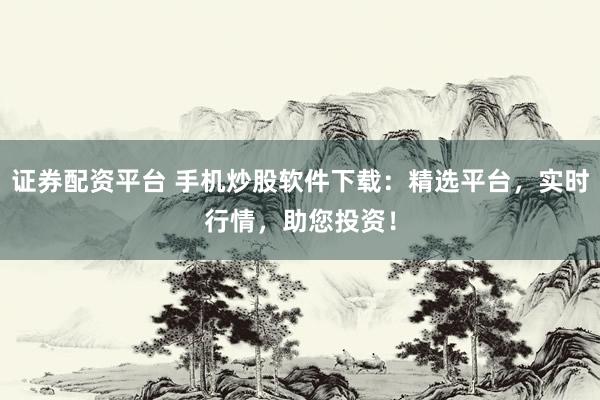 证券配资平台 手机炒股软件下载：精选平台，实时行情，助您投资！