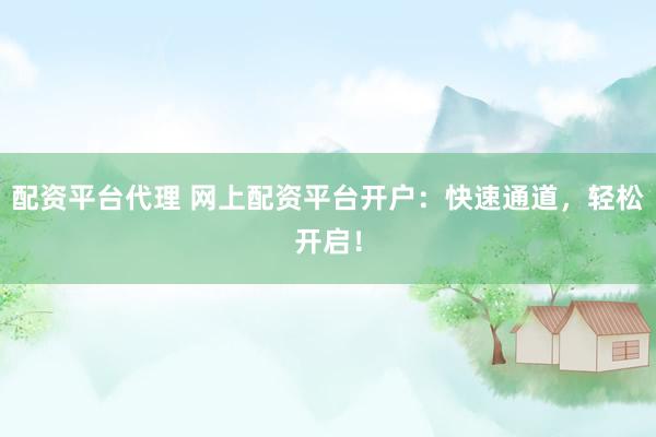 配资平台代理 网上配资平台开户：快速通道，轻松开启！