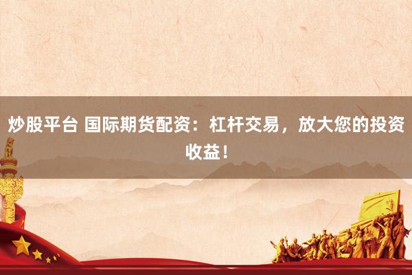 炒股平台 国际期货配资：杠杆交易，放大您的投资收益！