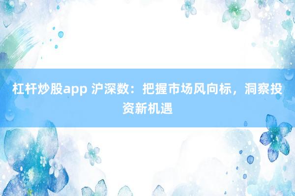 杠杆炒股app 沪深数：把握市场风向标，洞察投资新机遇