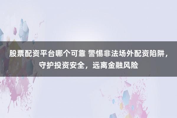 股票配资平台哪个可靠 警惕非法场外配资陷阱，守护投资安全，远离金融风险