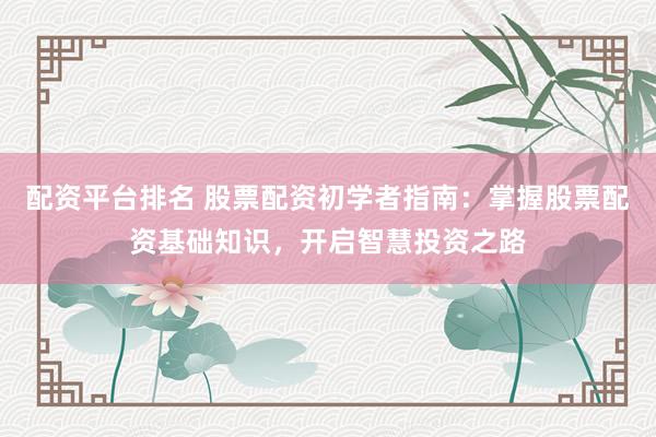 配资平台排名 股票配资初学者指南:掌握股票配资基础知识,开启智慧投资之路