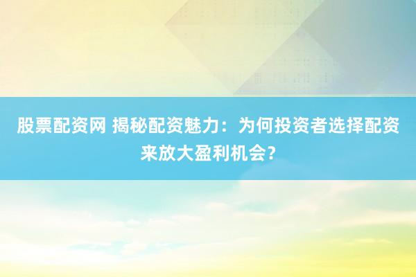 股票配资网 揭秘配资魅力：为何投资者选择配资来放大盈利机会？