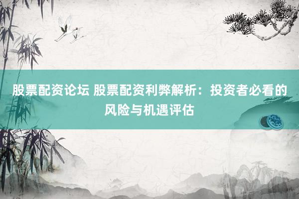 股票配资论坛 股票配资利弊解析：投资者必看的风险与机遇评估