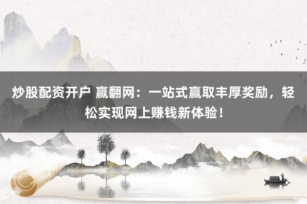 炒股配资开户 赢翻网：一站式赢取丰厚奖励，轻松实现网上赚钱新体验！