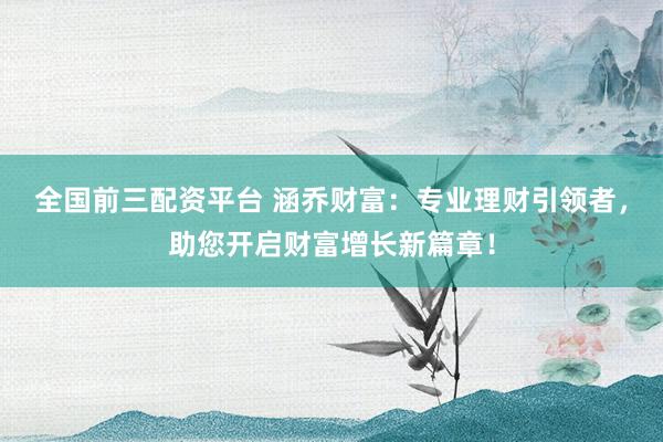 全国前三配资平台 涵乔财富：专业理财引领者，助您开启财富增长新篇章！