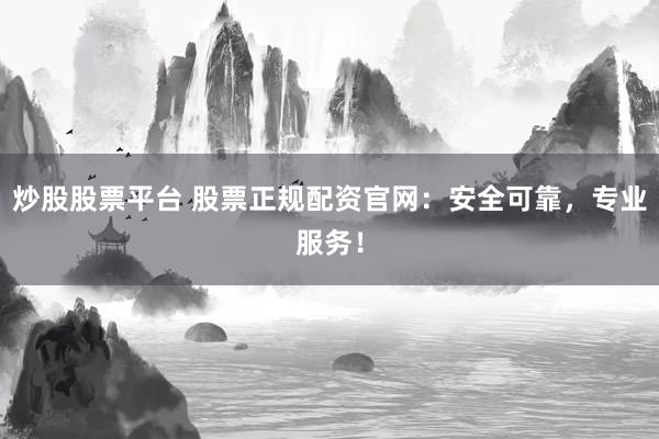 炒股股票平台 股票正规配资官网：安全可靠，专业服务！
