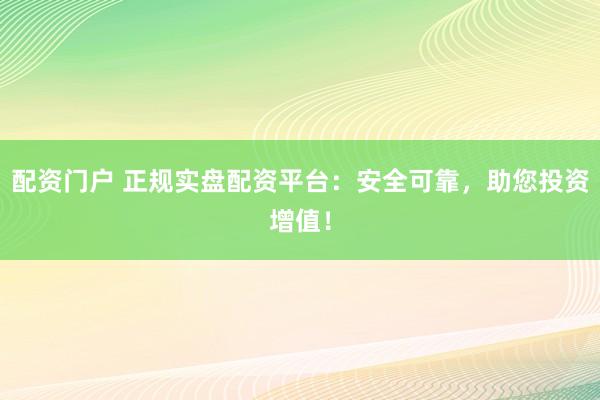 配资门户 正规实盘配资平台：安全可靠，助您投资增值！