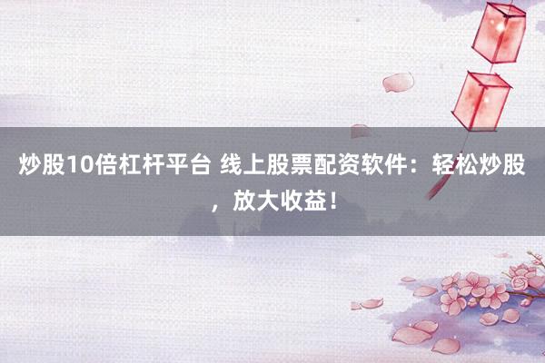 炒股10倍杠杆平台 线上股票配资软件：轻松炒股，放大收益！