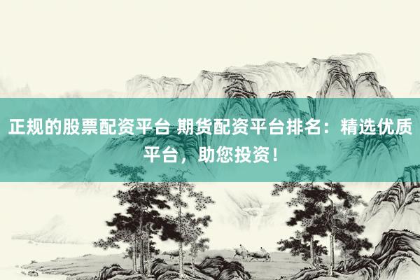 正规的股票配资平台 期货配资平台排名：精选优质平台，助您投资！