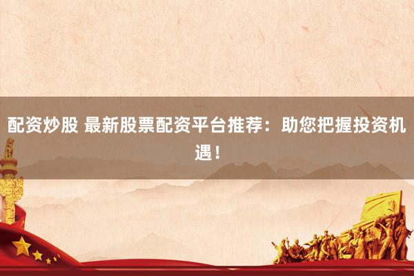 配资炒股 最新股票配资平台推荐：助您把握投资机遇！