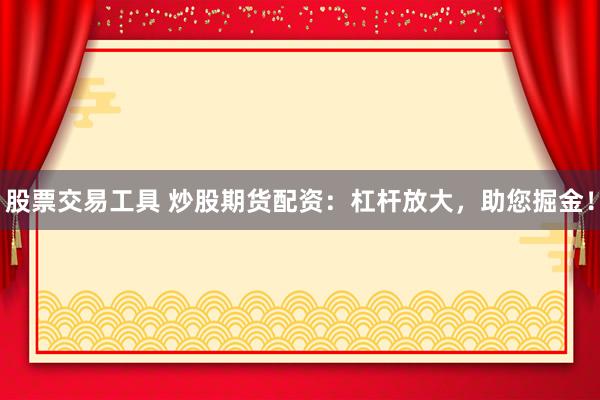 股票交易工具 炒股期货配资：杠杆放大，助您掘金！