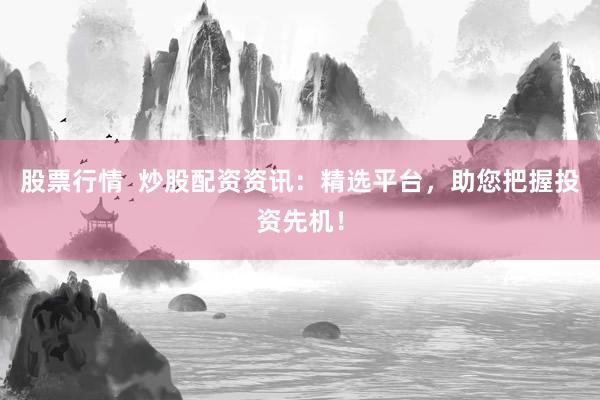 股票行情  炒股配资资讯：精选平台，助您把握投资先机！