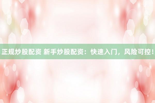 正规炒股配资 新手炒股配资：快速入门，风险可控！