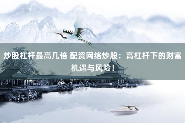 炒股杠杆最高几倍 配资网络炒股：高杠杆下的财富机遇与风险！