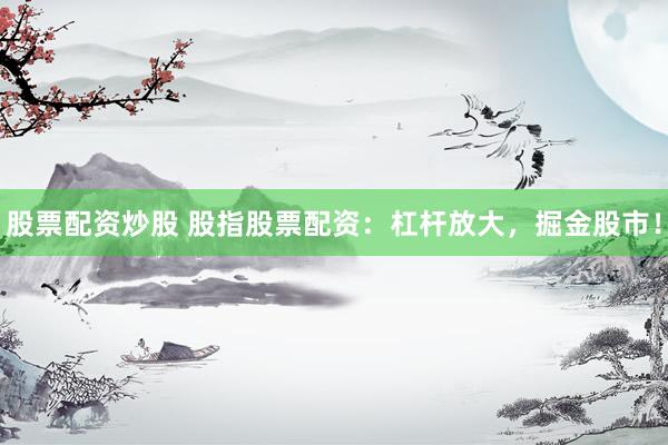 股票配资炒股 股指股票配资：杠杆放大，掘金股市！