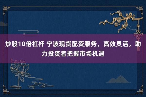 炒股10倍杠杆 宁波现货配资服务,高效灵活,助力投资者把握市场机遇