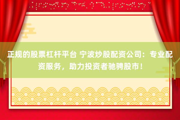 正规的股票杠杆平台 宁波炒股配资公司：专业配资服务，助力投资者驰骋股市！