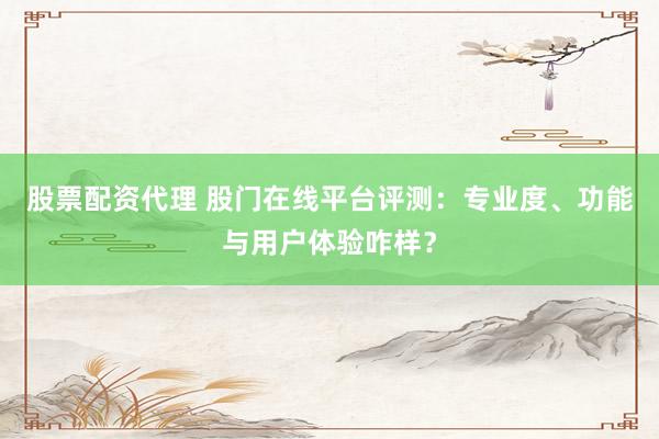 股票配资代理 股门在线平台评测：专业度、功能与用户体验咋样？