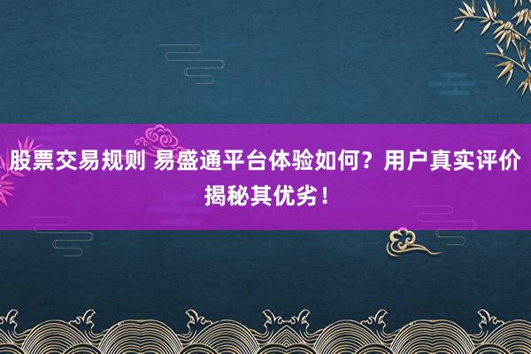 股票交易规则 易盛通平台体验如何？用户真实评价揭秘其优劣！