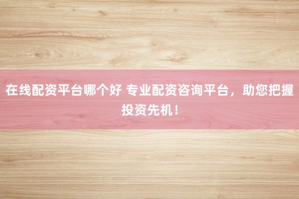 在线配资平台哪个好 专业配资咨询平台，助您把握投资先机！