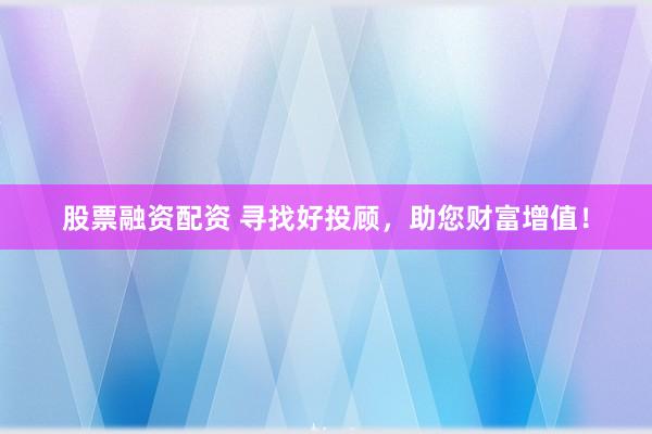 股票融资配资 寻找好投顾,助您财富增值!